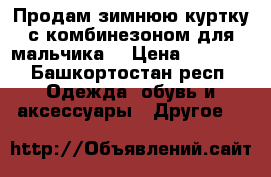Продам зимнюю куртку с комбинезоном для мальчика. › Цена ­ 1 500 - Башкортостан респ. Одежда, обувь и аксессуары » Другое   